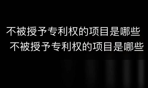 不被授予专利权的项目是哪些 不被授予专利权的项目是哪些项目