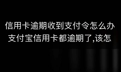 信用卡逾期收到支付令怎么办 支付宝信用卡都逾期了,该怎么处理
