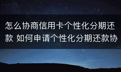 怎么协商信用卡个性化分期还款 如何申请个性化分期还款协议