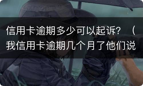 信用卡逾期多少可以起诉？（我信用卡逾期几个月了他们说要告我上法院）