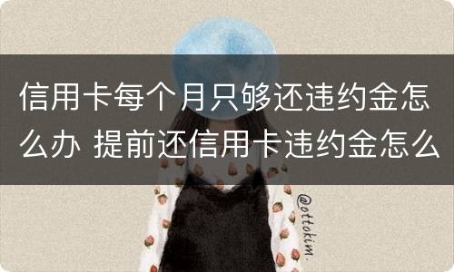 信用卡每个月只够还违约金怎么办 提前还信用卡违约金怎么算