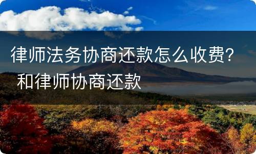 律师法务协商还款怎么收费？ 和律师协商还款