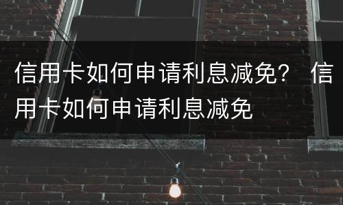 信用卡如何申请利息减免？ 信用卡如何申请利息减免