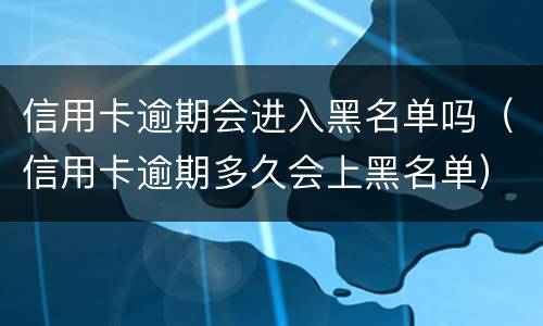 信用卡逾期会进入黑名单吗（信用卡逾期多久会上黑名单）