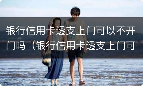 银行信用卡透支上门可以不开门吗（银行信用卡透支上门可以不开门吗为什么）