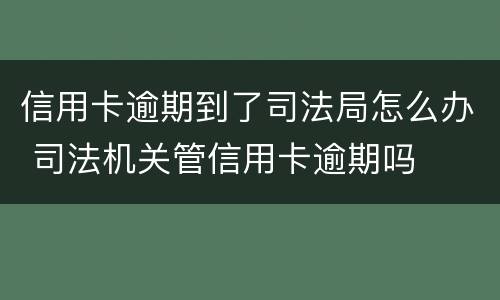 信用卡逾期到了司法局怎么办 司法机关管信用卡逾期吗