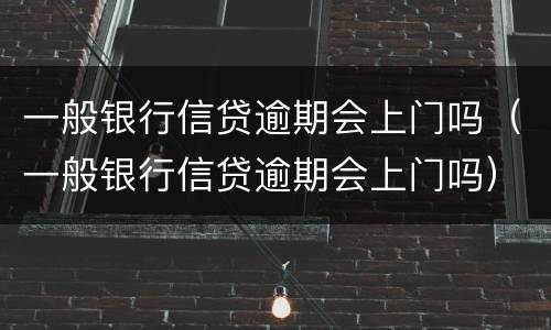 一般银行信贷逾期会上门吗（一般银行信贷逾期会上门吗）