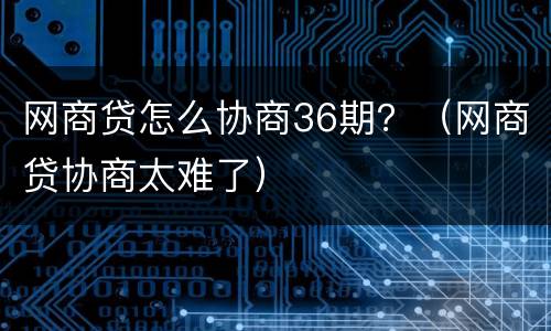 网商贷怎么协商36期？（网商贷协商太难了）