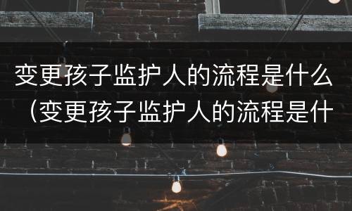 变更孩子监护人的流程是什么（变更孩子监护人的流程是什么呢）