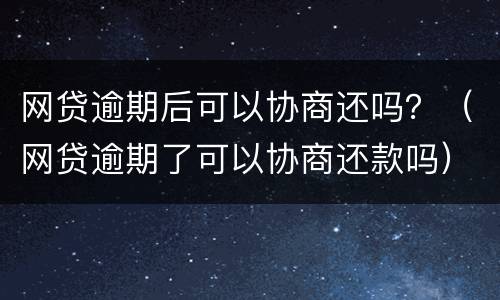 网贷逾期后可以协商还吗？（网贷逾期了可以协商还款吗）
