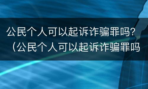 公民个人可以起诉诈骗罪吗？（公民个人可以起诉诈骗罪吗）