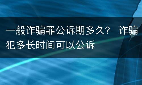 一般诈骗罪公诉期多久？ 诈骗犯多长时间可以公诉