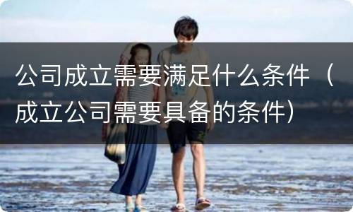 公司成立需要满足什么条件（成立公司需要具备的条件）