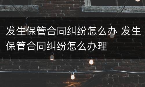 发生保管合同纠纷怎么办 发生保管合同纠纷怎么办理