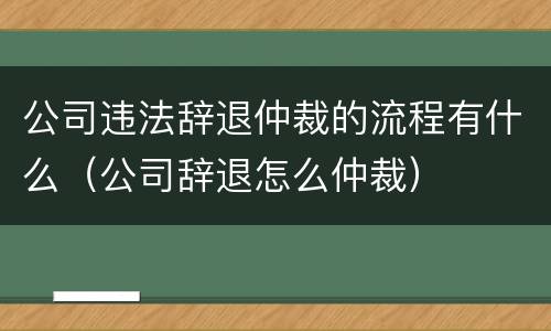 公司违法辞退仲裁的流程有什么（公司辞退怎么仲裁）