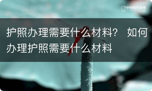 护照办理需要什么材料？ 如何办理护照需要什么材料