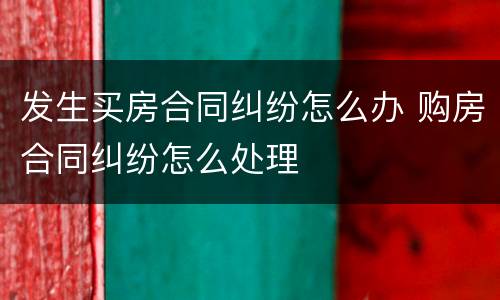 发生买房合同纠纷怎么办 购房合同纠纷怎么处理