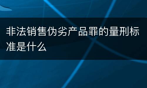 非法销售伪劣产品罪的量刑标准是什么