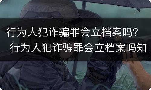 行为人犯诈骗罪会立档案吗？ 行为人犯诈骗罪会立档案吗知乎