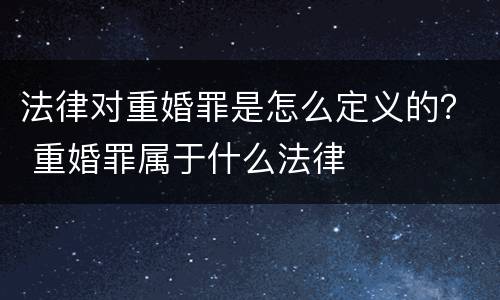 法律对重婚罪是怎么定义的？ 重婚罪属于什么法律