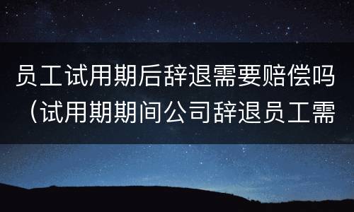 员工试用期后辞退需要赔偿吗（试用期期间公司辞退员工需要赔偿吗）