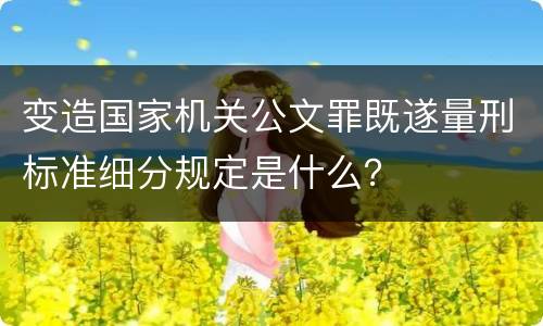 变造国家机关公文罪既遂量刑标准细分规定是什么？