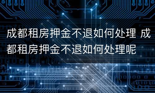 成都租房押金不退如何处理 成都租房押金不退如何处理呢