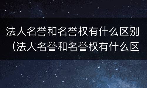 法人名誉和名誉权有什么区别（法人名誉和名誉权有什么区别呢）