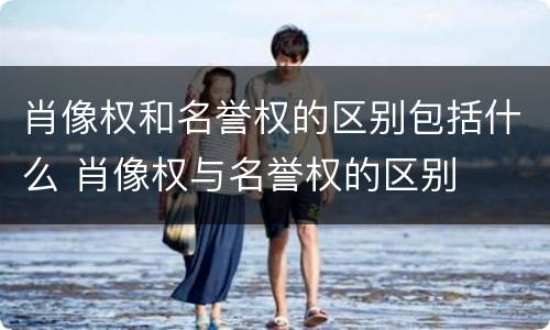 肖像权和名誉权的区别包括什么 肖像权与名誉权的区别