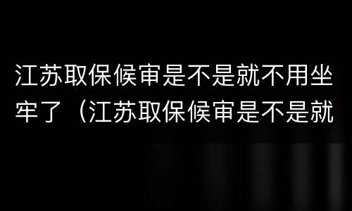 江苏取保候审是不是就不用坐牢了（江苏取保候审是不是就不用坐牢了呢）