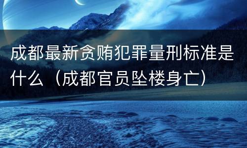 成都最新贪贿犯罪量刑标准是什么（成都官员坠楼身亡）