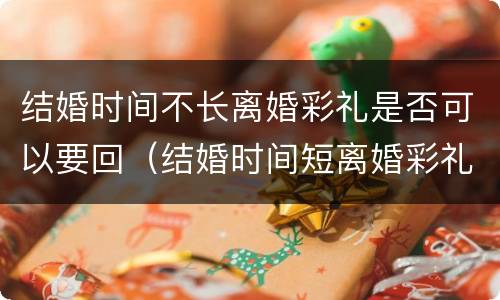结婚时间不长离婚彩礼是否可以要回（结婚时间短离婚彩礼）