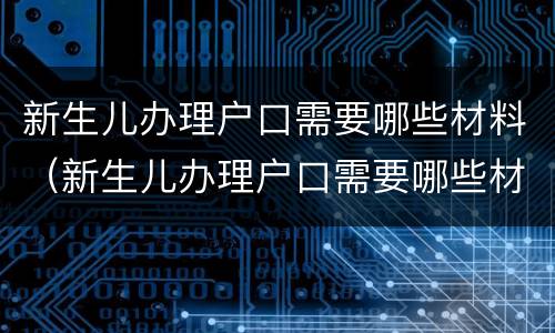 新生儿办理户口需要哪些材料（新生儿办理户口需要哪些材料和手续）