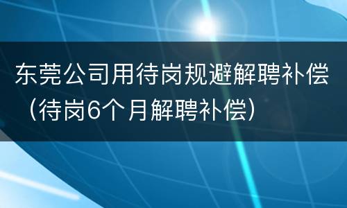 东莞公司用待岗规避解聘补偿（待岗6个月解聘补偿）