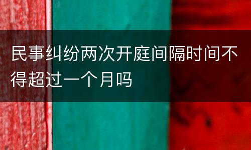 民事纠纷两次开庭间隔时间不得超过一个月吗