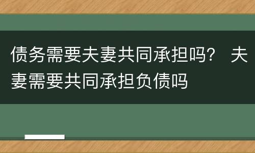 债务需要夫妻共同承担吗？ 夫妻需要共同承担负债吗