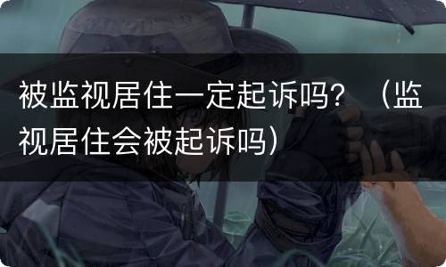 被监视居住一定起诉吗？（监视居住会被起诉吗）