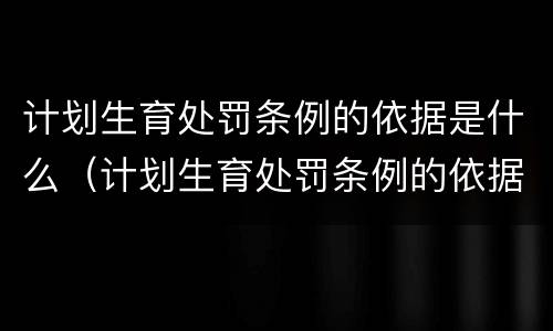 计划生育处罚条例的依据是什么（计划生育处罚条例的依据是什么法律）