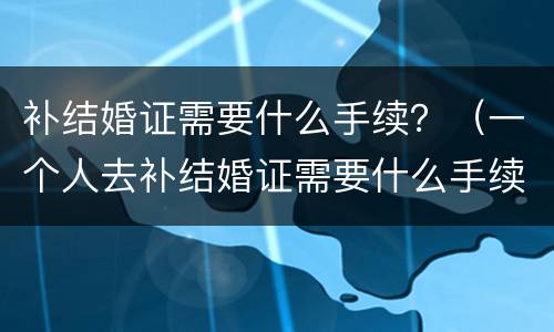 补结婚证需要什么手续？（一个人去补结婚证需要什么手续）