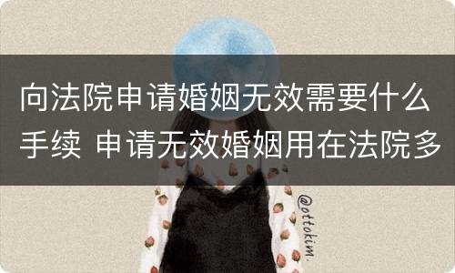 向法院申请婚姻无效需要什么手续 申请无效婚姻用在法院多长时间