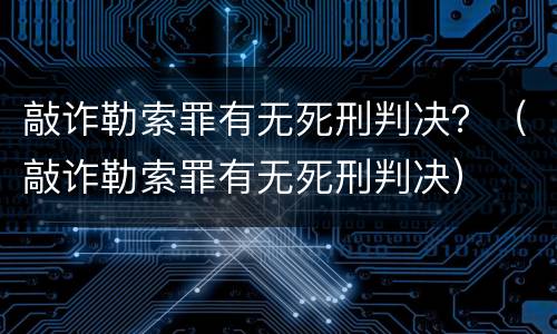 敲诈勒索罪有无死刑判决？（敲诈勒索罪有无死刑判决）