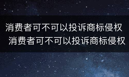 消费者可不可以投诉商标侵权 消费者可不可以投诉商标侵权问题