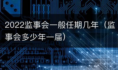 2022监事会一般任期几年（监事会多少年一届）