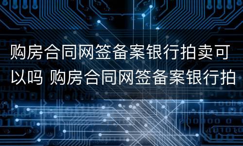购房合同网签备案银行拍卖可以吗 购房合同网签备案银行拍卖可以吗怎么操作