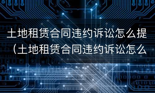 土地租赁合同违约诉讼怎么提（土地租赁合同违约诉讼怎么提交材料）