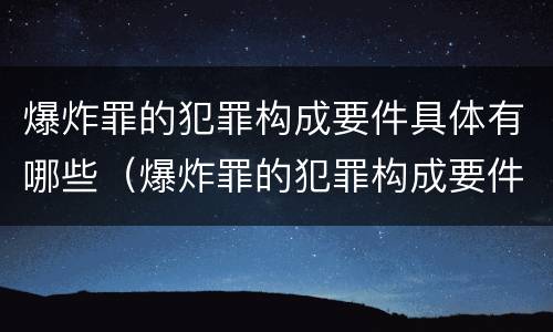 爆炸罪的犯罪构成要件具体有哪些（爆炸罪的犯罪构成要件具体有哪些内容）