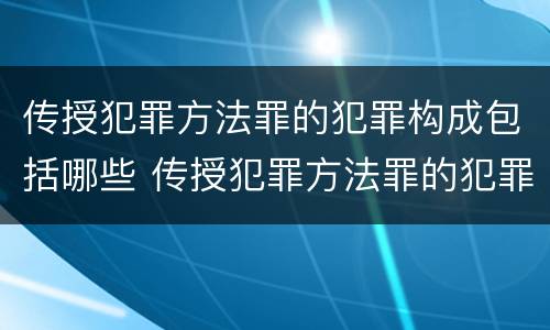 传授犯罪方法罪的犯罪构成包括哪些 传授犯罪方法罪的犯罪构成包括哪些