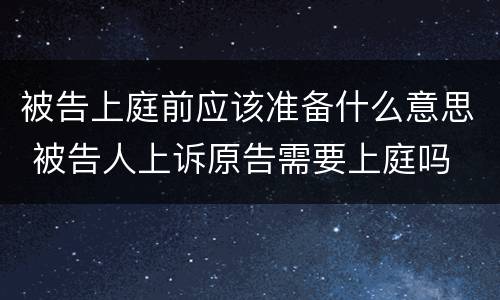 被告上庭前应该准备什么意思 被告人上诉原告需要上庭吗