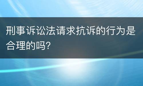 刑事诉讼法请求抗诉的行为是合理的吗？