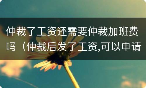 仲裁了工资还需要仲裁加班费吗（仲裁后发了工资,可以申请补偿吗）